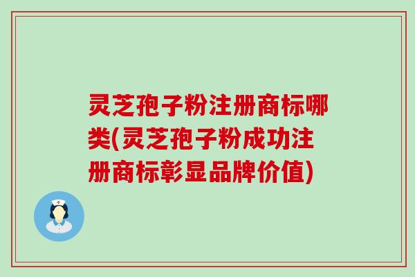 灵芝孢子粉注册商标哪类(灵芝孢子粉成功注册商标彰显品牌价值)