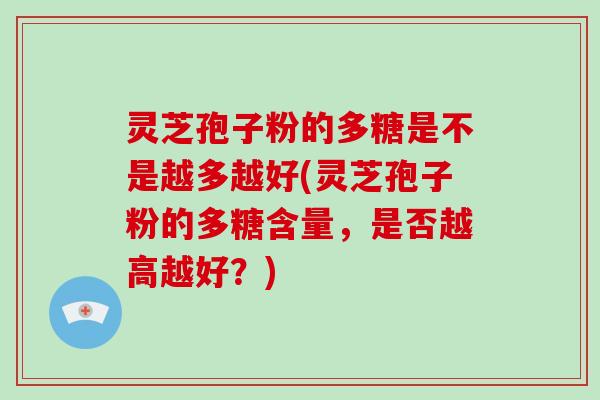 灵芝孢子粉的多糖是不是越多越好(灵芝孢子粉的多糖含量，是否越高越好？)