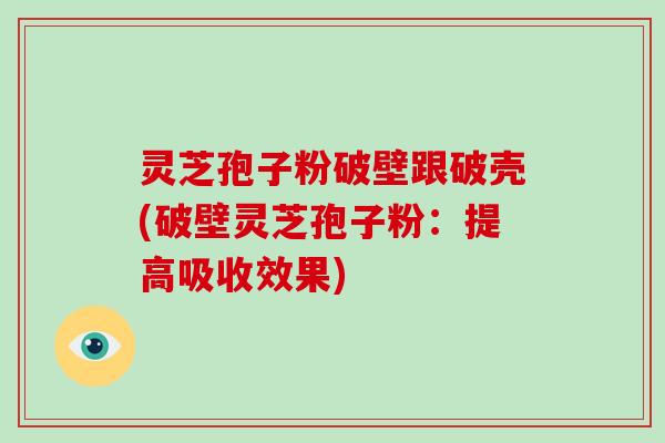 灵芝孢子粉破壁跟破壳(破壁灵芝孢子粉：提高吸收效果)