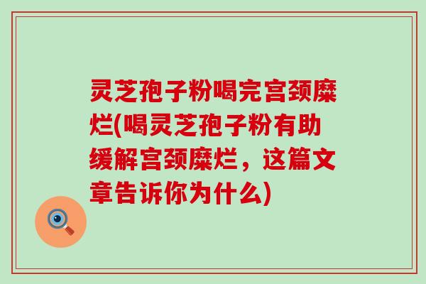 灵芝孢子粉喝完宫颈糜烂(喝灵芝孢子粉有助缓解宫颈糜烂，这篇文章告诉你为什么)