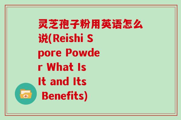 灵芝孢子粉用英语怎么说(Reishi Spore Powder What Is It and Its Benefits)