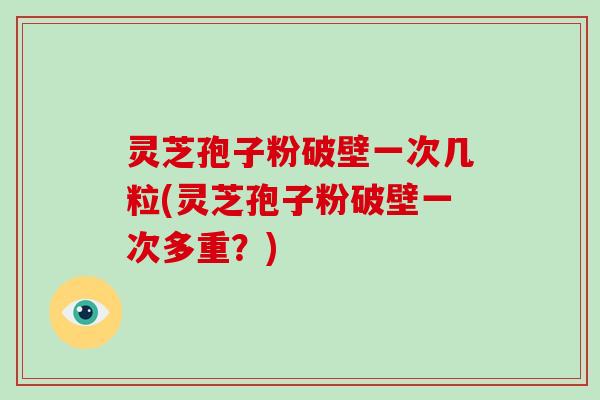 灵芝孢子粉破壁一次几粒(灵芝孢子粉破壁一次多重？)