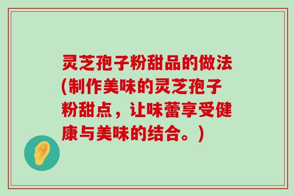 灵芝孢子粉甜品的做法(制作美味的灵芝孢子粉甜点，让味蕾享受健康与美味的结合。)