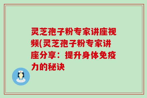 灵芝孢子粉专家讲座视频(灵芝孢子粉专家讲座分享：提升身体免疫力的秘诀