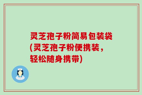 灵芝孢子粉简易包装袋(灵芝孢子粉便携装，轻松随身携带)