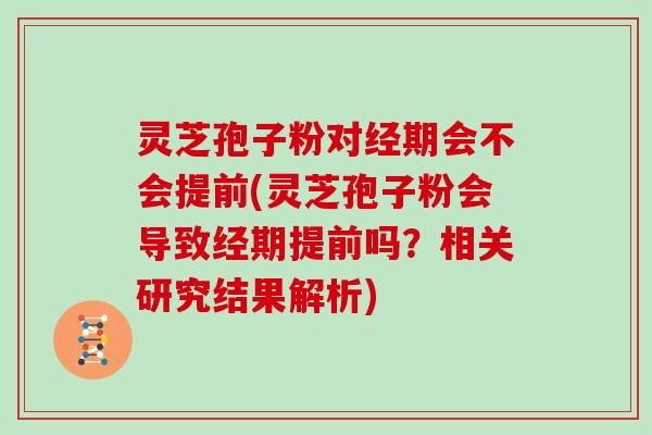 灵芝孢子粉对经期会不会提前(灵芝孢子粉会导致经期提前吗？相关研究结果解析)