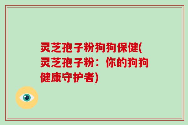 灵芝孢子粉狗狗保健(灵芝孢子粉：你的狗狗健康守护者)