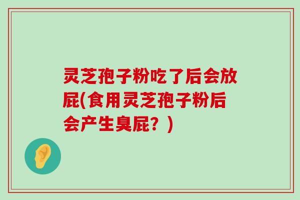 灵芝孢子粉吃了后会放屁(食用灵芝孢子粉后会产生臭屁？)