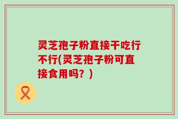 灵芝孢子粉直接干吃行不行(灵芝孢子粉可直接食用吗？)