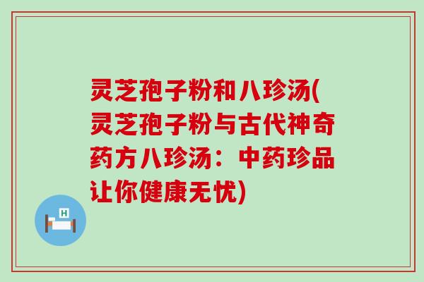 灵芝孢子粉和八珍汤(灵芝孢子粉与古代神奇药方八珍汤：珍品让你健康无忧)