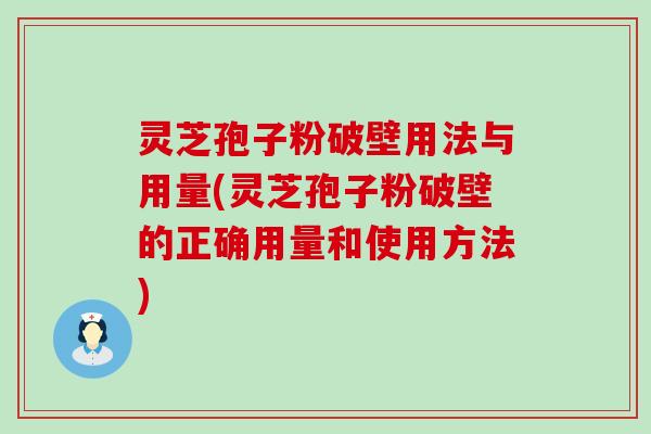 灵芝孢子粉破壁用法与用量(灵芝孢子粉破壁的正确用量和使用方法)