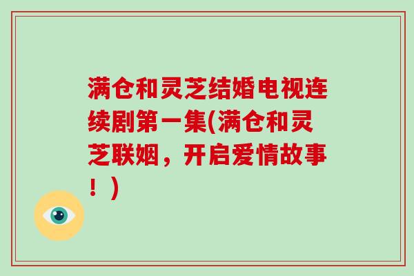 满仓和灵芝结婚电视连续剧第一集(满仓和灵芝联姻，开启爱情故事！)