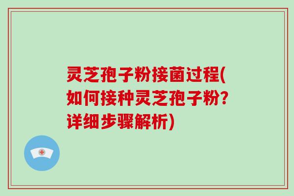 灵芝孢子粉接菌过程(如何接种灵芝孢子粉？详细步骤解析)