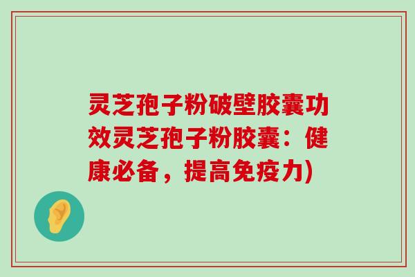 灵芝孢子粉破壁胶囊功效灵芝孢子粉胶囊：健康必备，提高免疫力)