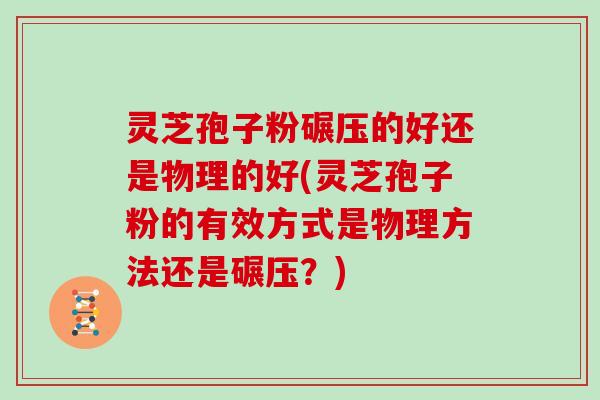 灵芝孢子粉碾压的好还是物理的好(灵芝孢子粉的有效方式是物理方法还是碾压？)