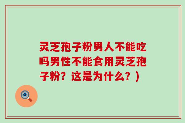 灵芝孢子粉男人不能吃吗男性不能食用灵芝孢子粉？这是为什么？)