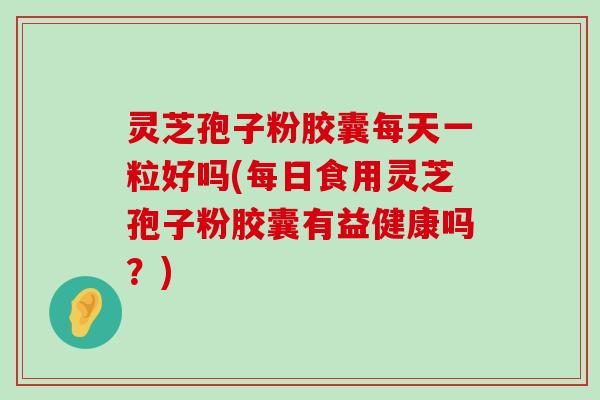 灵芝孢子粉胶囊每天一粒好吗(每日食用灵芝孢子粉胶囊有益健康吗？)