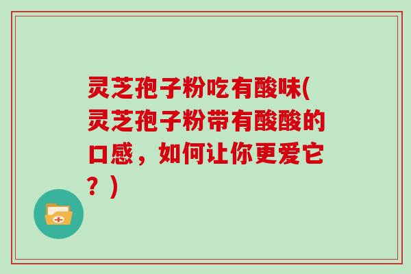 灵芝孢子粉吃有酸味(灵芝孢子粉带有酸酸的口感，如何让你更爱它？)