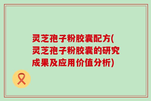 灵芝孢子粉胶囊配方(灵芝孢子粉胶囊的研究成果及应用价值分析)