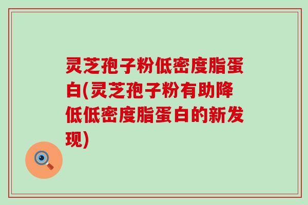 灵芝孢子粉低密度脂蛋白(灵芝孢子粉有助降低低密度脂蛋白的新发现)