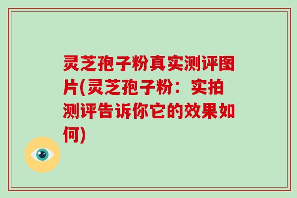 灵芝孢子粉真实测评图片(灵芝孢子粉：实拍测评告诉你它的效果如何)