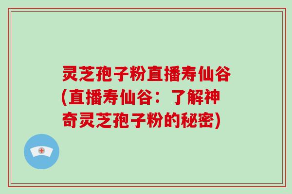 灵芝孢子粉直播寿仙谷(直播寿仙谷：了解神奇灵芝孢子粉的秘密)