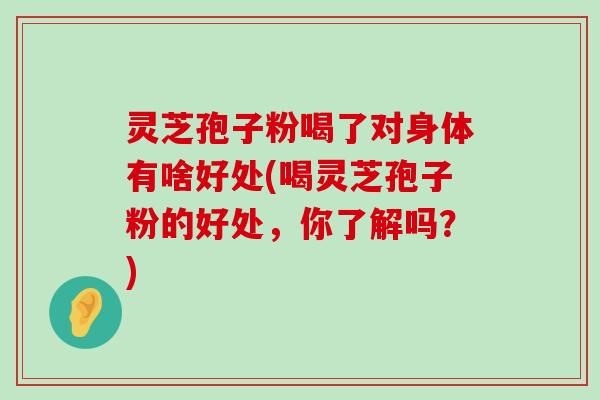 灵芝孢子粉喝了对身体有啥好处(喝灵芝孢子粉的好处，你了解吗？)