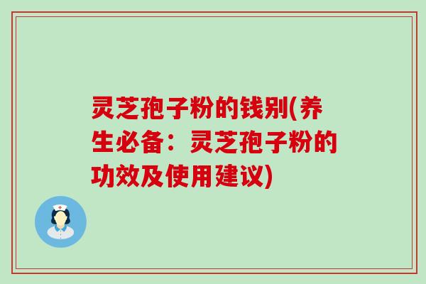 灵芝孢子粉的钱别(养生必备：灵芝孢子粉的功效及使用建议)