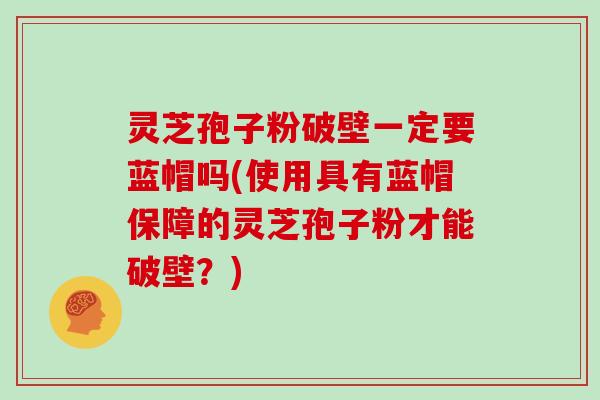 灵芝孢子粉破壁一定要蓝帽吗(使用具有蓝帽保障的灵芝孢子粉才能破壁？)