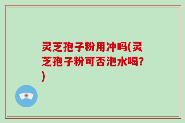 灵芝孢子粉用冲吗(灵芝孢子粉可否泡水喝？)