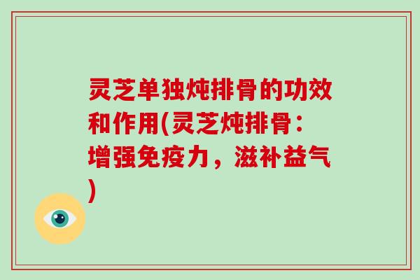 灵芝单独炖排骨的功效和作用(灵芝炖排骨：增强免疫力，滋补益气)