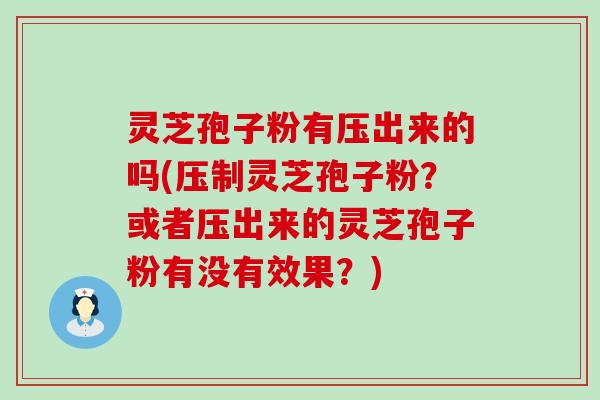 灵芝孢子粉有压出来的吗(压制灵芝孢子粉？或者压出来的灵芝孢子粉有没有效果？)