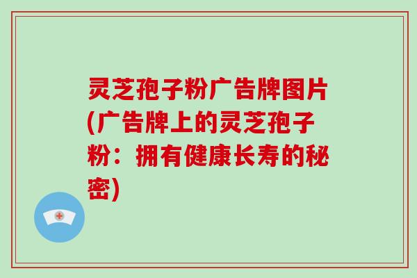 灵芝孢子粉广告牌图片(广告牌上的灵芝孢子粉：拥有健康长寿的秘密)