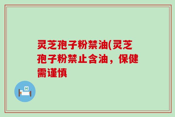 灵芝孢子粉禁油(灵芝孢子粉禁止含油，保健需谨慎