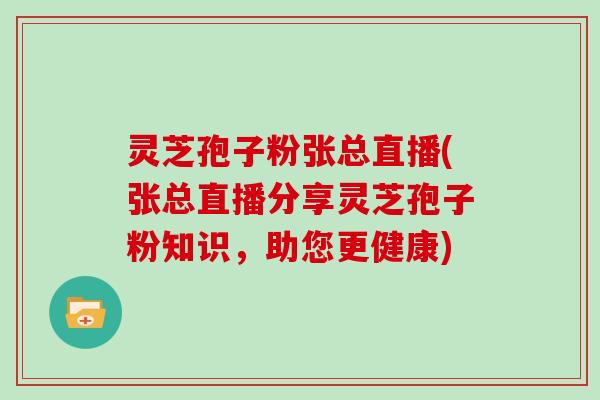 灵芝孢子粉张总直播(张总直播分享灵芝孢子粉知识，助您更健康)