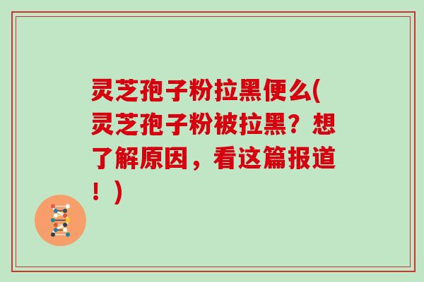 灵芝孢子粉拉黑便么(灵芝孢子粉被拉黑？想了解原因，看这篇报道！)