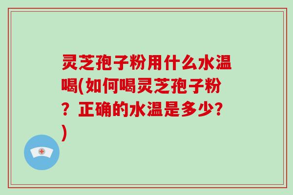 灵芝孢子粉用什么水温喝(如何喝灵芝孢子粉？正确的水温是多少？)