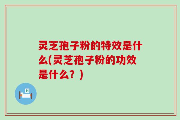 灵芝孢子粉的特效是什么(灵芝孢子粉的功效是什么？)