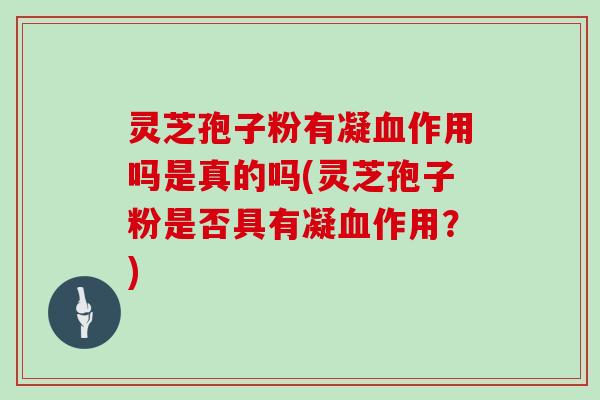 灵芝孢子粉有凝作用吗是真的吗(灵芝孢子粉是否具有凝作用？)