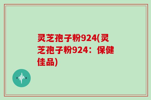 灵芝孢子粉924(灵芝孢子粉924：保健佳品)