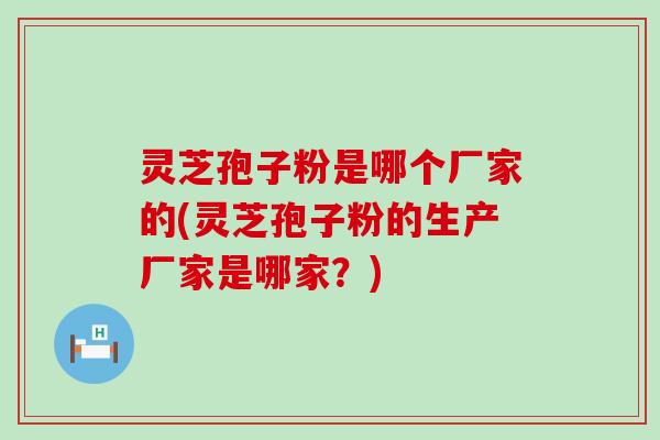 灵芝孢子粉是哪个厂家的(灵芝孢子粉的生产厂家是哪家？)