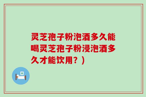 灵芝孢子粉泡酒多久能喝灵芝孢子粉浸泡酒多久才能饮用？)