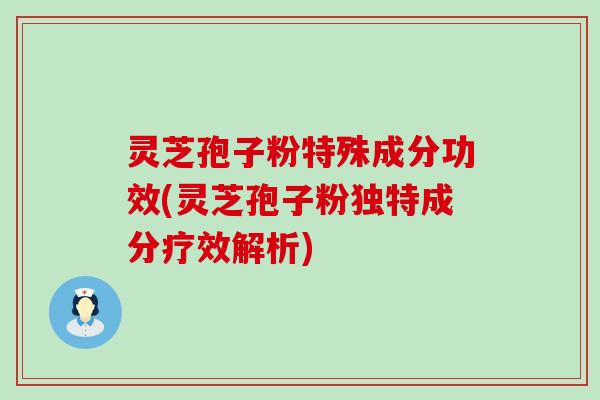 灵芝孢子粉特殊成分功效(灵芝孢子粉独特成分疗效解析)