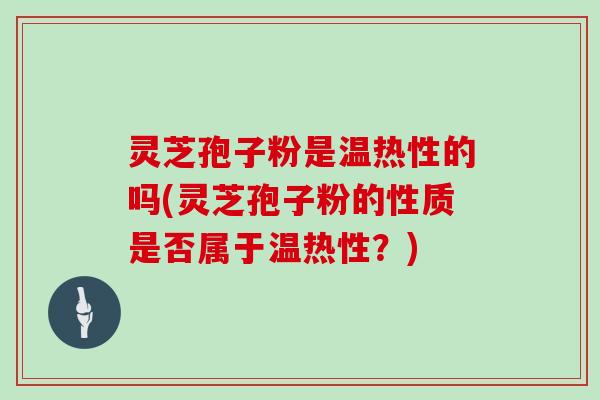 灵芝孢子粉是温热性的吗(灵芝孢子粉的性质是否属于温热性？)