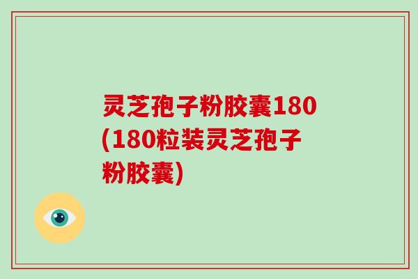 灵芝孢子粉胶囊180(180粒装灵芝孢子粉胶囊)