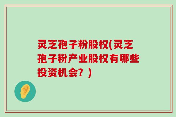 灵芝孢子粉股权(灵芝孢子粉产业股权有哪些投资机会？)