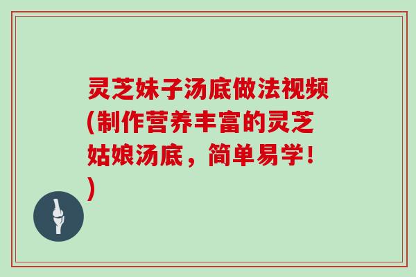 灵芝妹子汤底做法视频(制作营养丰富的灵芝姑娘汤底，简单易学！)