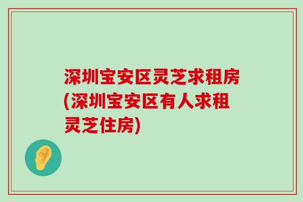 深圳宝安区灵芝求租房(深圳宝安区有人求租灵芝住房)