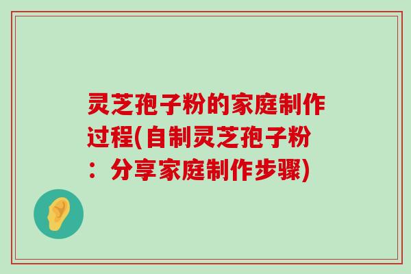 灵芝孢子粉的家庭制作过程(自制灵芝孢子粉：分享家庭制作步骤)