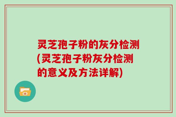 灵芝孢子粉的灰分检测(灵芝孢子粉灰分检测的意义及方法详解)